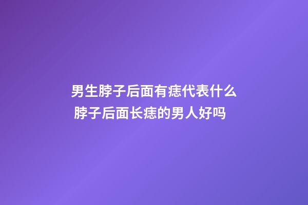 男生脖子后面有痣代表什么 脖子后面长痣的男人好吗